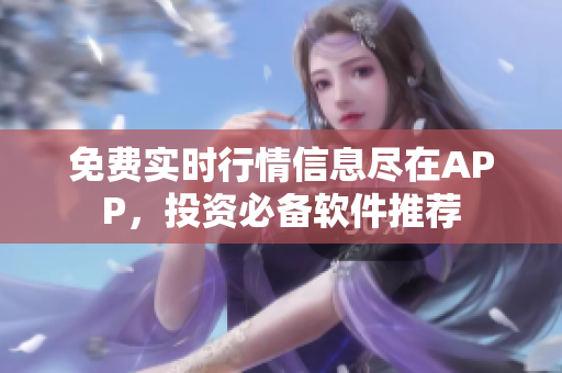 免费实时行情信息尽在APP，投资必备软件推荐