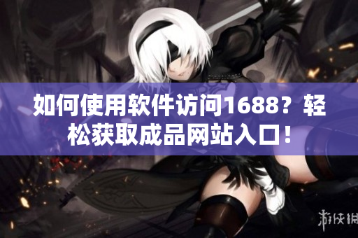 如何使用软件访问1688？轻松获取成品网站入口！