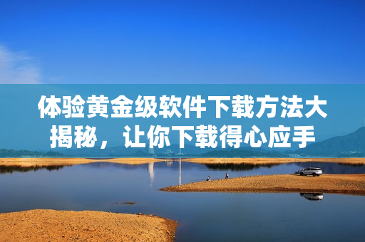 体验黄金级软件下载方法大揭秘，让你下载得心应手
