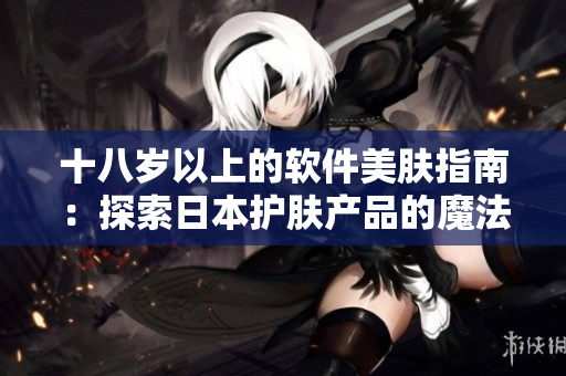 十八岁以上的软件美肤指南：探索日本护肤产品的魔法