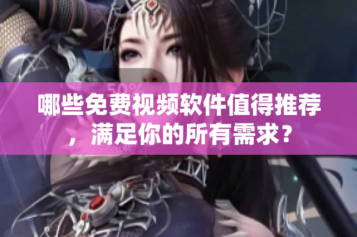 哪些免费视频软件值得推荐，满足你的所有需求？