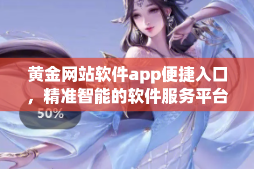 黄金网站软件app便捷入口，精准智能的软件服务平台
