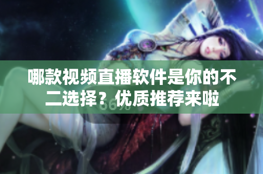 哪款视频直播软件是你的不二选择？优质推荐来啦