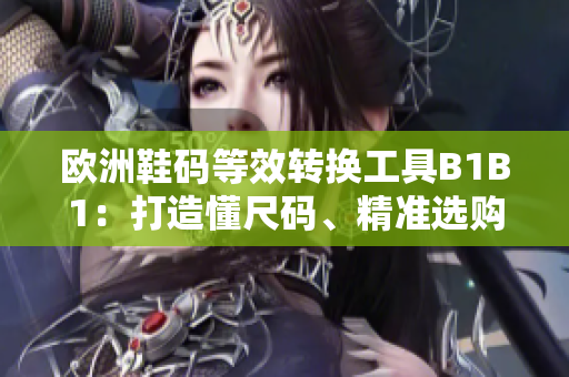 欧洲鞋码等效转换工具B1B1：打造懂尺码、精准选购的软件利器