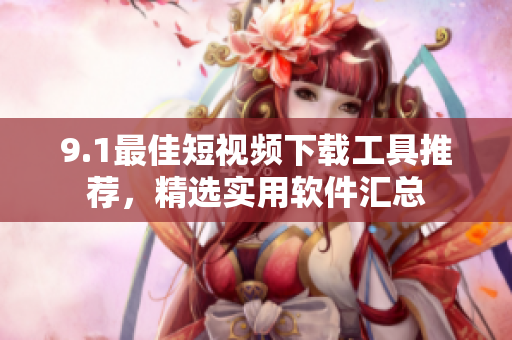 9.1最佳短视频下载工具推荐，精选实用软件汇总