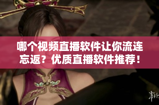 哪个视频直播软件让你流连忘返？优质直播软件推荐！