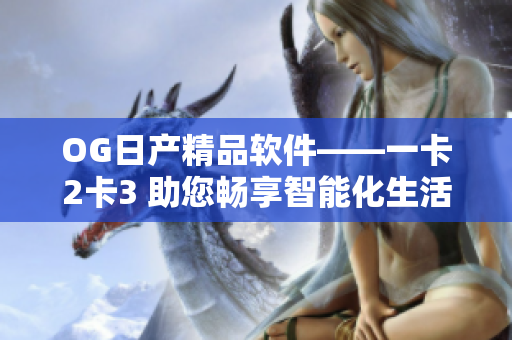 OG日产精品软件——一卡2卡3 助您畅享智能化生活