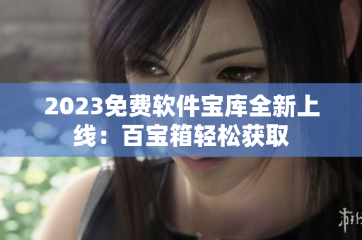 2023免费软件宝库全新上线：百宝箱轻松获取