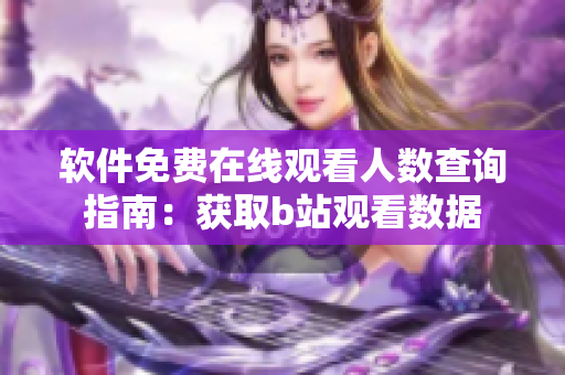 软件免费在线观看人数查询指南：获取b站观看数据