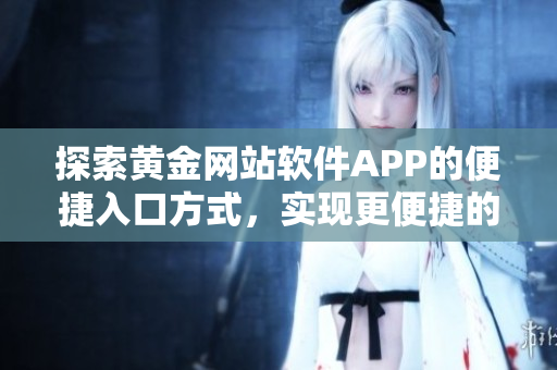 探索黄金网站软件APP的便捷入口方式，实现更便捷的用户体验