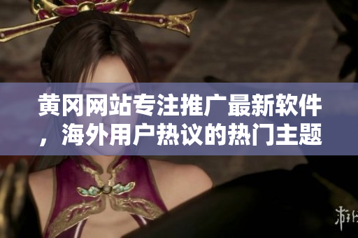 黄冈网站专注推广最新软件，海外用户热议的热门主题