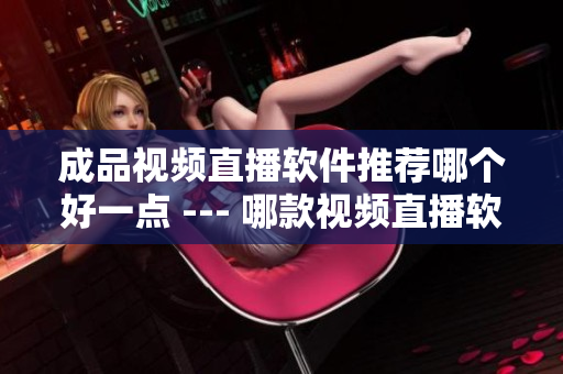 成品视频直播软件推荐哪个好一点 --- 哪款视频直播软件更适合你？