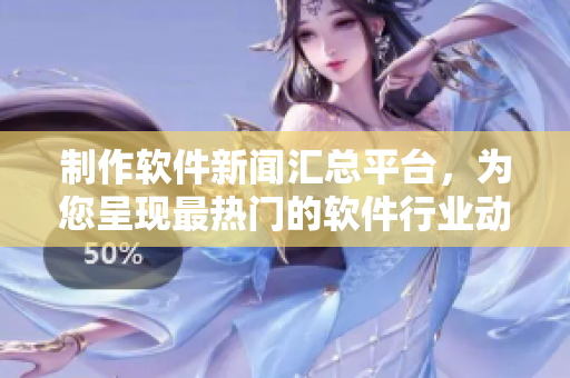 制作软件新闻汇总平台，为您呈现最热门的软件行业动态