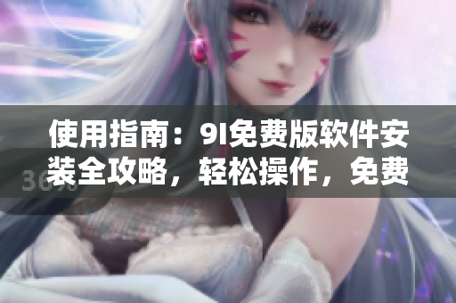 使用指南：9I免费版软件安装全攻略，轻松操作，免费畅享最新版本