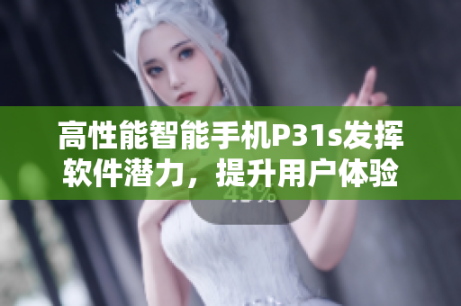 高性能智能手机P31s发挥软件潜力，提升用户体验