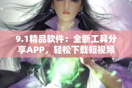 9.1精品软件：全新工具分享APP，轻松下载短视频