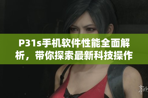 P31s手机软件性能全面解析，带你探索最新科技操作系统