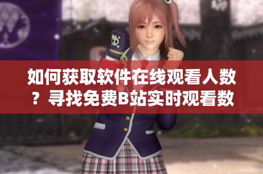 如何获取软件在线观看人数？寻找免费B站实时观看数据的方法