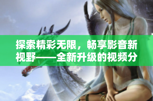 探索精彩无限，畅享影音新视野——全新升级的视频分享应用等你来下载