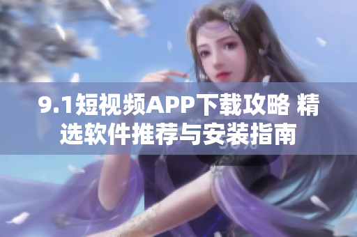 9.1短视频APP下载攻略 精选软件推荐与安装指南