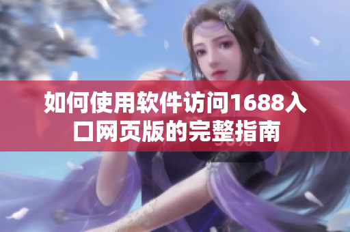 如何使用软件访问1688入口网页版的完整指南