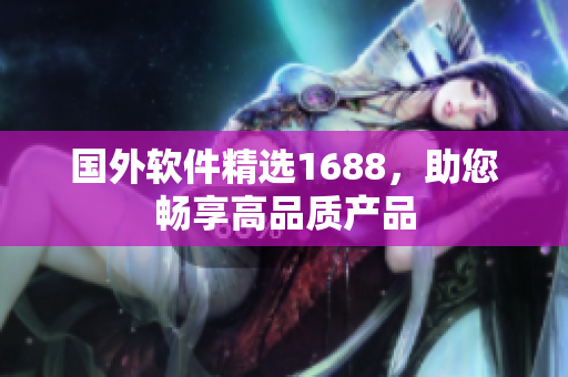 国外软件精选1688，助您畅享高品质产品