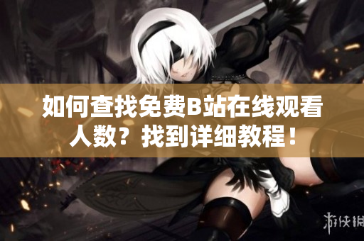 如何查找免费B站在线观看人数？找到详细教程！