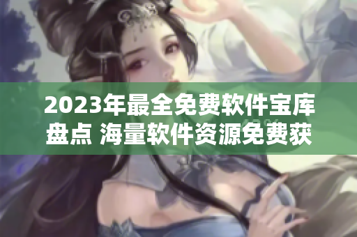 2023年最全免费软件宝库盘点 海量软件资源免费获取