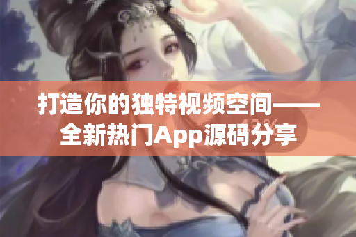 打造你的独特视频空间——全新热门App源码分享