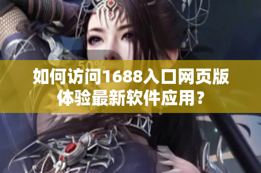 如何访问1688入口网页版体验最新软件应用？