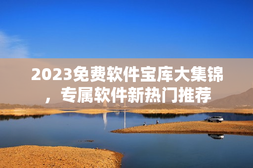 2023免费软件宝库大集锦，专属软件新热门推荐