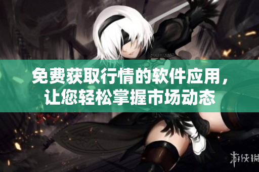 免费获取行情的软件应用，让您轻松掌握市场动态
