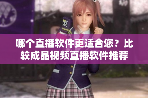 哪个直播软件更适合您？比较成品视频直播软件推荐