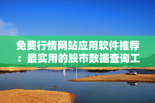 免费行情网站应用软件推荐：最实用的股市数据查询工具