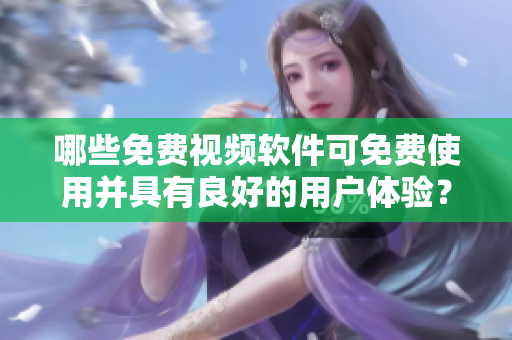 哪些免费视频软件可免费使用并具有良好的用户体验？