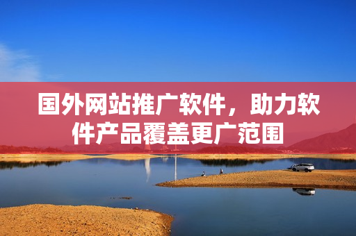 国外网站推广软件，助力软件产品覆盖更广范围