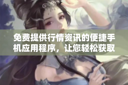 免费提供行情资讯的便捷手机应用程序，让您轻松获取股市信息