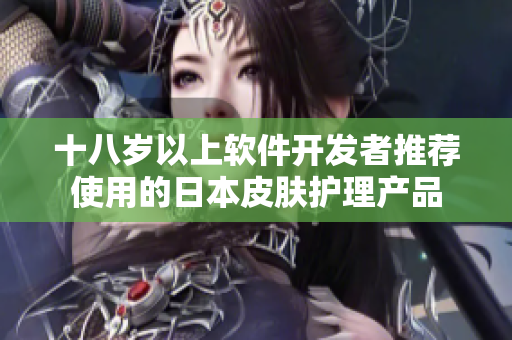 十八岁以上软件开发者推荐使用的日本皮肤护理产品