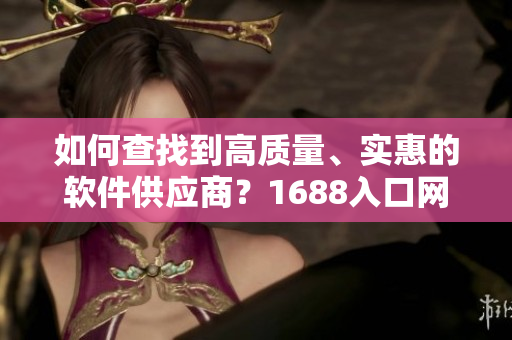 如何查找到高质量、实惠的软件供应商？1688入口网页版全新指南！