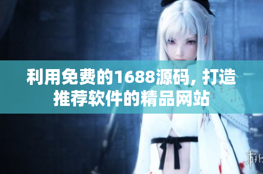 利用免费的1688源码, 打造推荐软件的精品网站