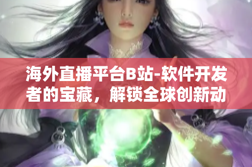海外直播平台B站-软件开发者的宝藏，解锁全球创新动态