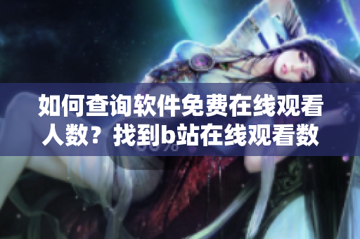 如何查询软件免费在线观看人数？找到b站在线观看数据的方法!