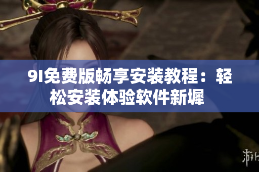 9I免费版畅享安装教程：轻松安装体验软件新墀 