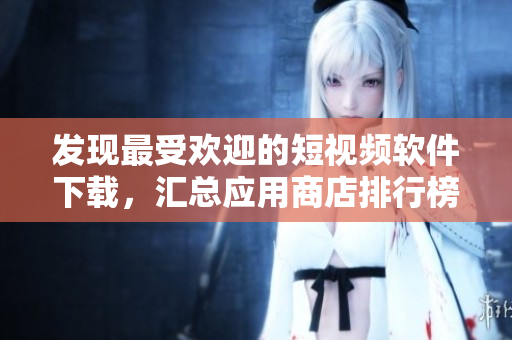 发现最受欢迎的短视频软件下载，汇总应用商店排行榜中的热门APP