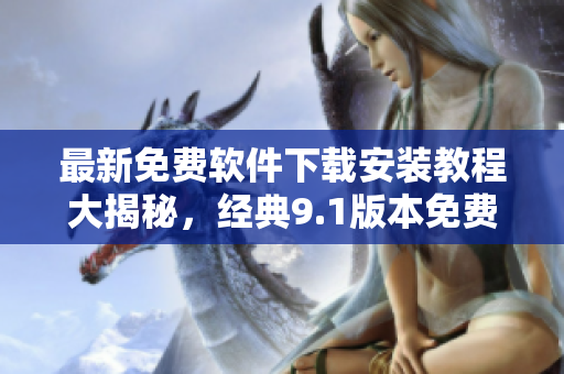 最新免费软件下载安装教程大揭秘，经典9.1版本免费体验！