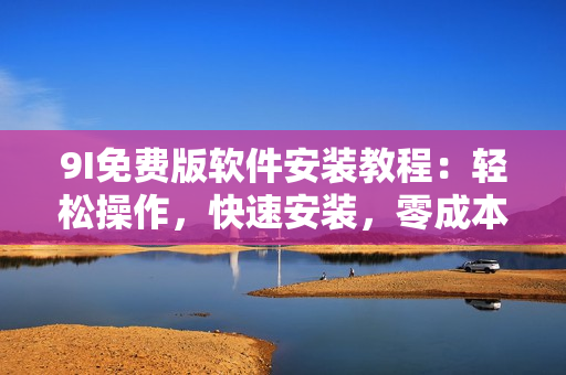 9I免费版软件安装教程：轻松操作，快速安装，零成本试用。