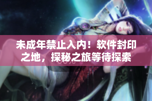 未成年禁止入内！软件封印之地，探秘之旅等待探索