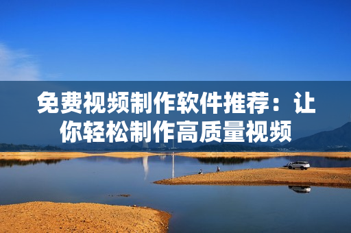 免费视频制作软件推荐：让你轻松制作高质量视频