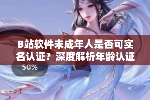 B站软件未成年人是否可实名认证？深度解析年龄认证规则
