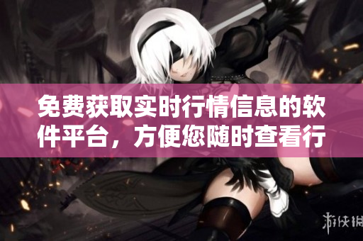 免费获取实时行情信息的软件平台，方便您随时查看行情数据